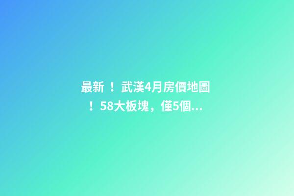 最新！武漢4月房價地圖！58大板塊，僅5個上漲？！